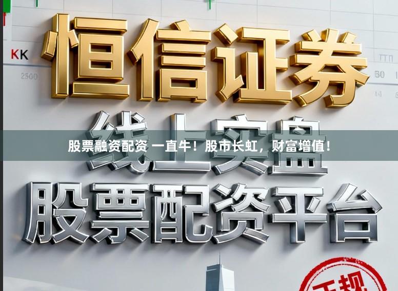 股票融资配资 一直牛！股市长虹，财富增值！