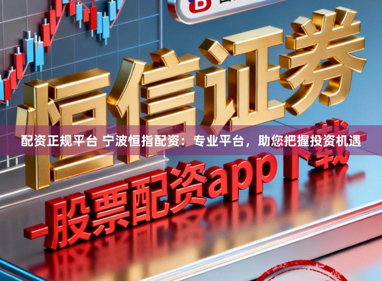 配资正规平台 宁波恒指配资：专业平台，助您把握投资机遇
