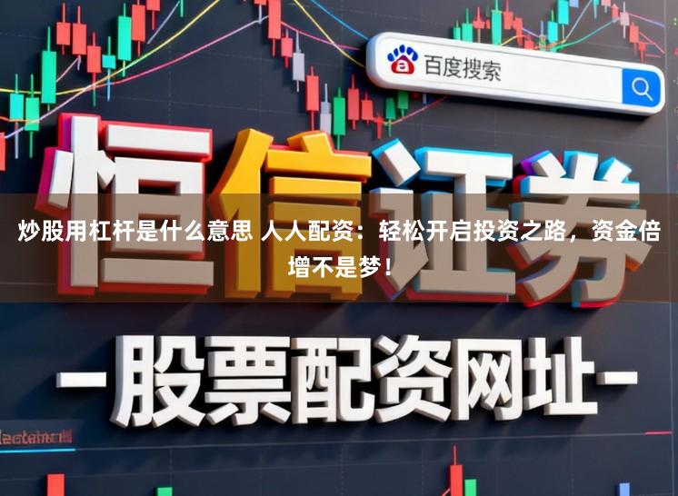 炒股用杠杆是什么意思 人人配资：轻松开启投资之路，资金倍增不是梦！