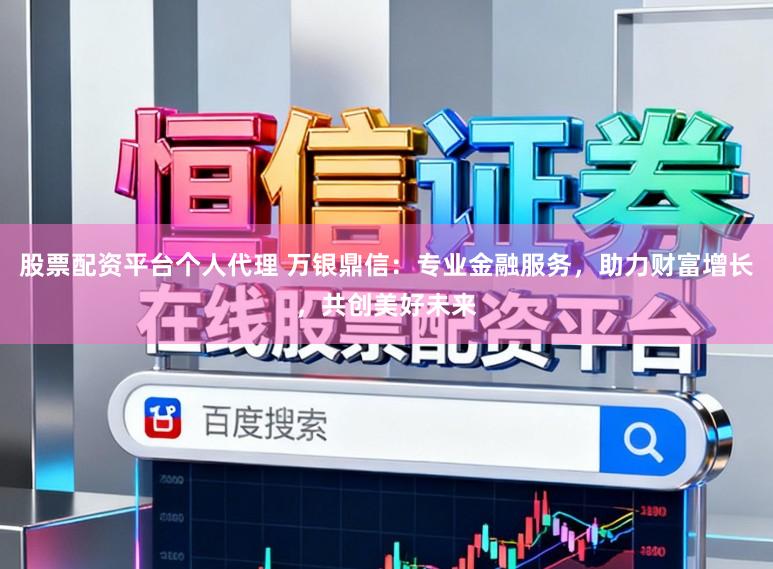 股票配资平台个人代理 万银鼎信：专业金融服务，助力财富增长，共创美好未来