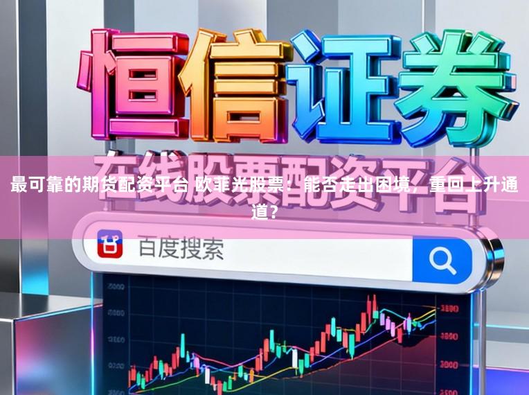 最可靠的期货配资平台 欧菲光股票：能否走出困境，重回上升通道？