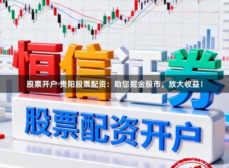股票开户 贵阳股票配资：助您掘金股市，放大收益！