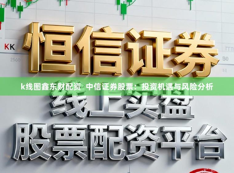 k线图鑫东财配资  中信证券股票：投资机遇与风险分析