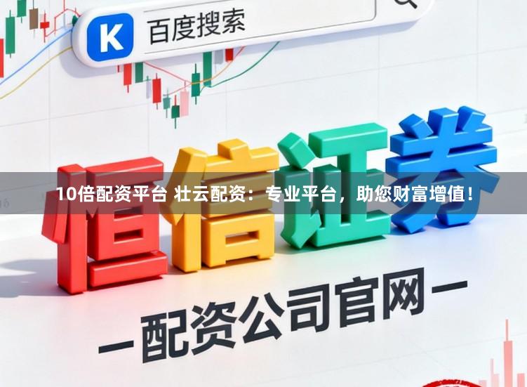 10倍配资平台 壮云配资：专业平台，助您财富增值！