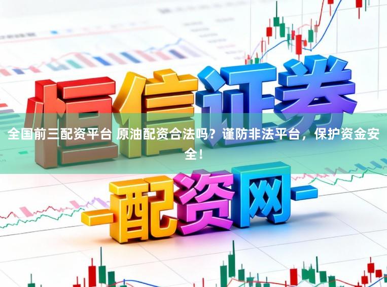 全国前三配资平台 原油配资合法吗？谨防非法平台，保护资金安全！