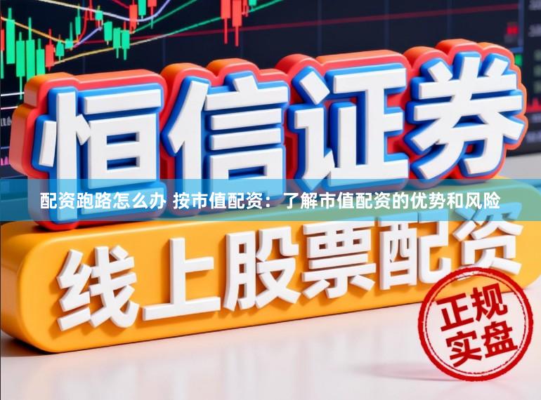 配资跑路怎么办 按市值配资：了解市值配资的优势和风险