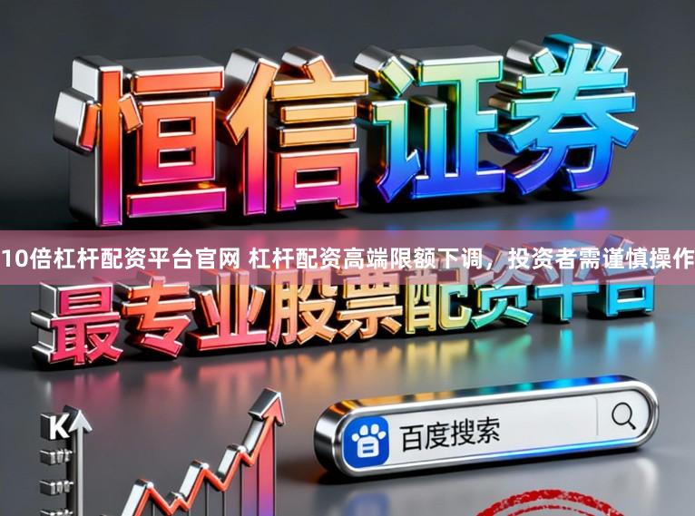 10倍杠杆配资平台官网 杠杆配资高端限额下调，投资者需谨慎操作