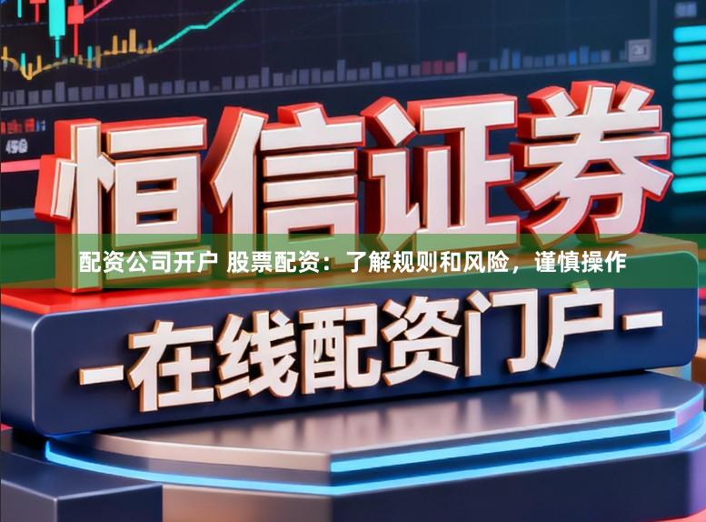 配资公司开户 股票配资：了解规则和风险，谨慎操作