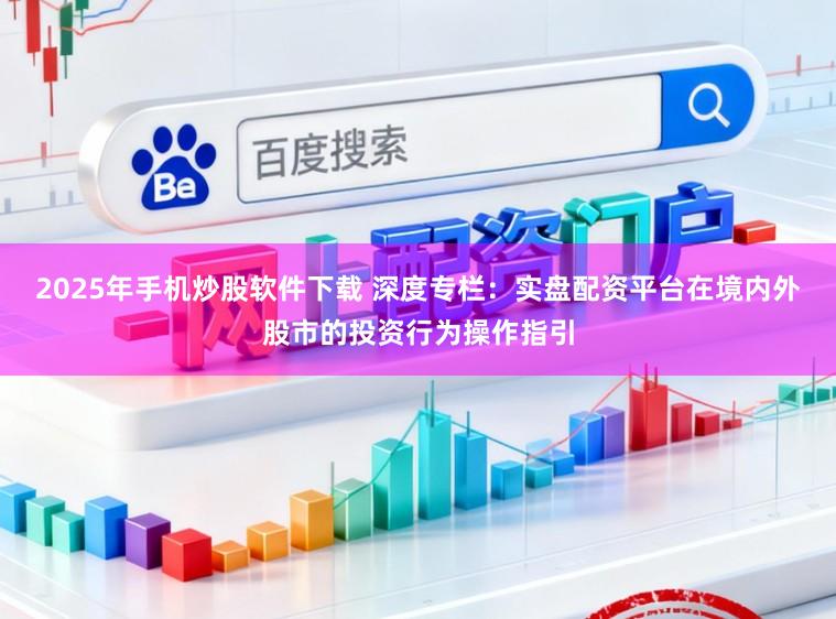 2025年手机炒股软件下载 深度专栏：实盘配资平台在境内外股市的投资行为操作指引