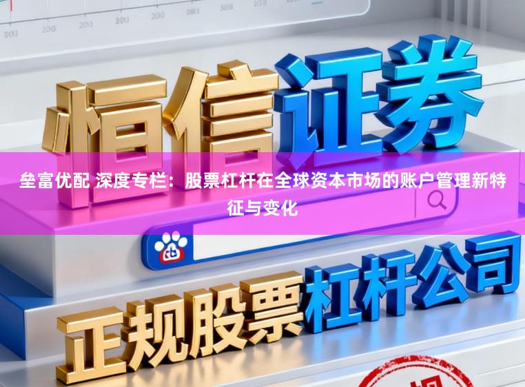 垒富优配 深度专栏：股票杠杆在全球资本市场的账户管理新特征与变化