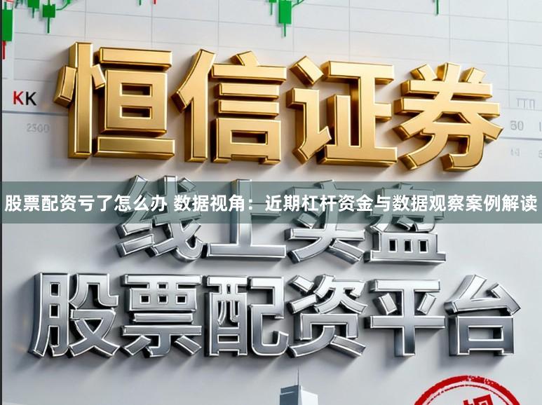 股票配资亏了怎么办 数据视角：近期杠杆资金与数据观察案例解读