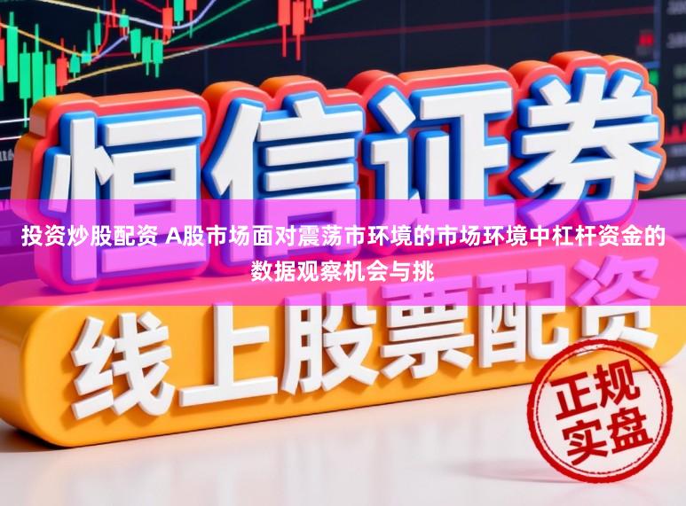 投资炒股配资 A股市场面对震荡市环境的市场环境中杠杆资金的数据观察机会与挑