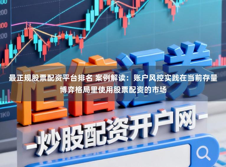 最正规股票配资平台排名 案例解读：账户风控实践在当前存量博弈格局里使用股票配资的市场