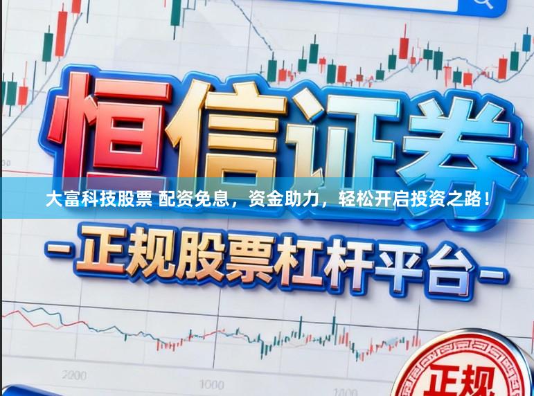 大富科技股票 配资免息，资金助力，轻松开启投资之路！