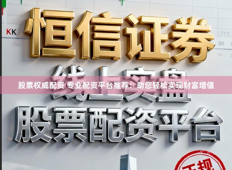 股票权威配资 专业配资平台推荐：助您轻松实现财富增值