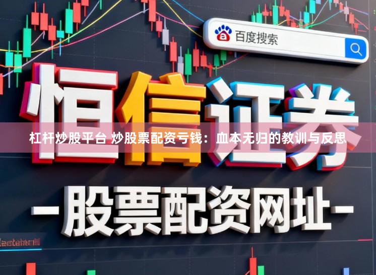 杠杆炒股平台 炒股票配资亏钱：血本无归的教训与反思