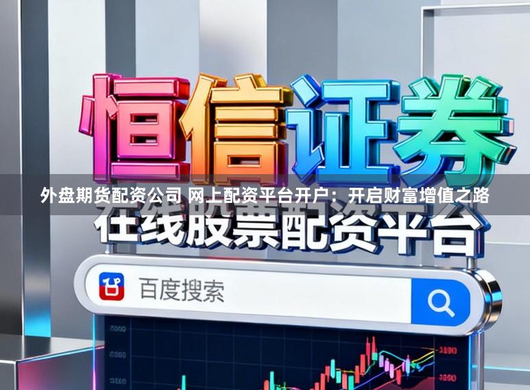 外盘期货配资公司 网上配资平台开户：开启财富增值之路