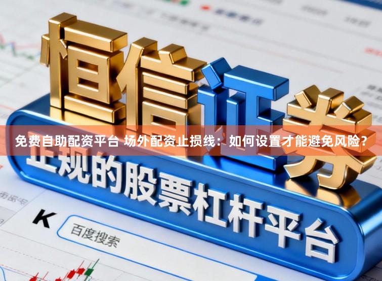 免费自助配资平台 场外配资止损线：如何设置才能避免风险？