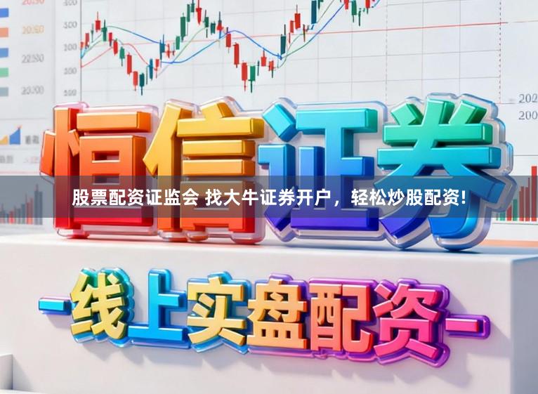 股票配资证监会 找大牛证券开户，轻松炒股配资!
