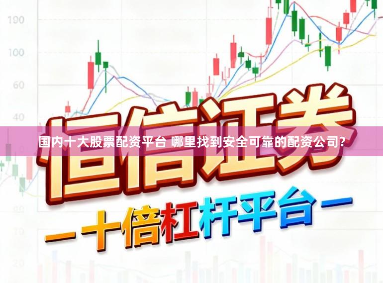 国内十大股票配资平台 哪里找到安全可靠的配资公司？