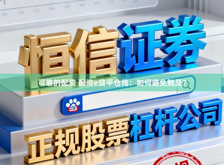可靠的配资 配资e贷平仓线：如何避免触及？