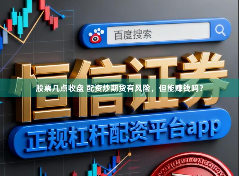 股票几点收盘 配资炒期货有风险，但能赚钱吗？