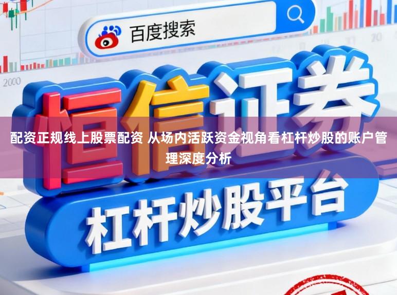 配资正规线上股票配资 从场内活跃资金视角看杠杆炒股的账户管理深度分析
