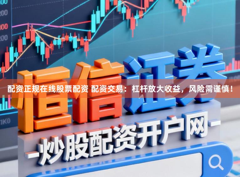 配资正规在线股票配资 配资交易：杠杆放大收益，风险需谨慎！